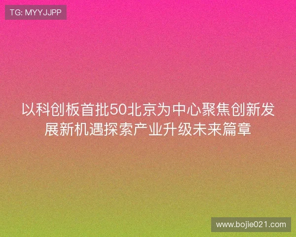 以科创板首批50北京为中心聚焦创新发展新机遇探索产业升级未来篇章 以科创板首批50北京为中心聚焦创新发展新机遇探索产业升级未来篇章